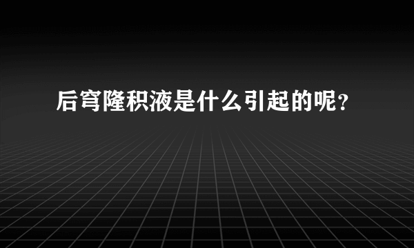 后穹隆积液是什么引起的呢？