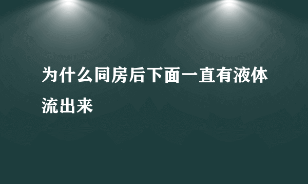 为什么同房后下面一直有液体流出来