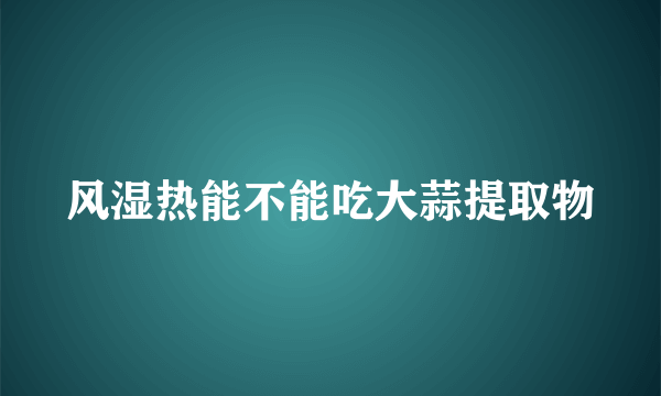 风湿热能不能吃大蒜提取物