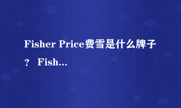 Fisher Price费雪是什么牌子？ Fisher Price费雪是哪个国家的？