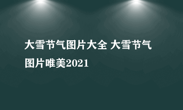 大雪节气图片大全 大雪节气图片唯美2021