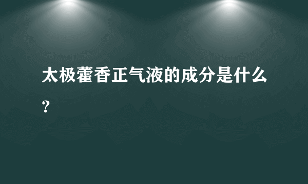 太极藿香正气液的成分是什么？