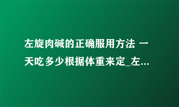 左旋肉碱的正确服用方法 一天吃多少根据体重来定_左旋肉碱一天吃几粒