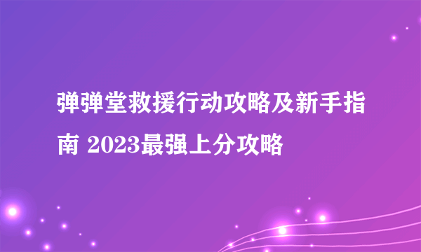 弹弹堂救援行动攻略及新手指南 2023最强上分攻略