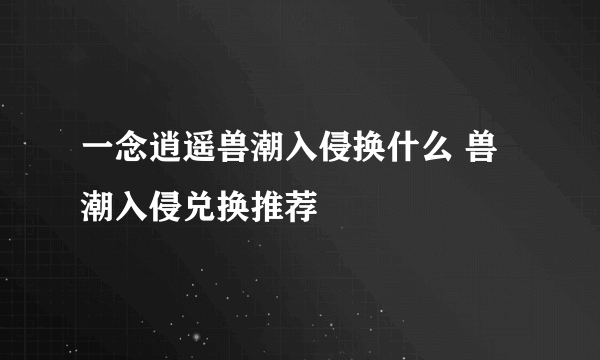 一念逍遥兽潮入侵换什么 兽潮入侵兑换推荐