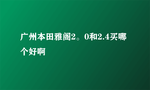 广州本田雅阁2。0和2.4买哪个好啊