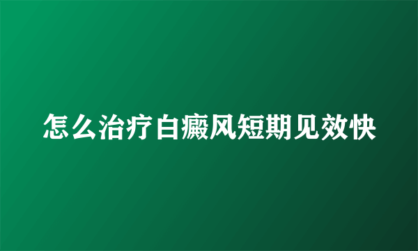 怎么治疗白癜风短期见效快