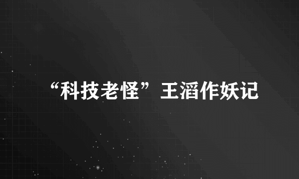 “科技老怪”王滔作妖记