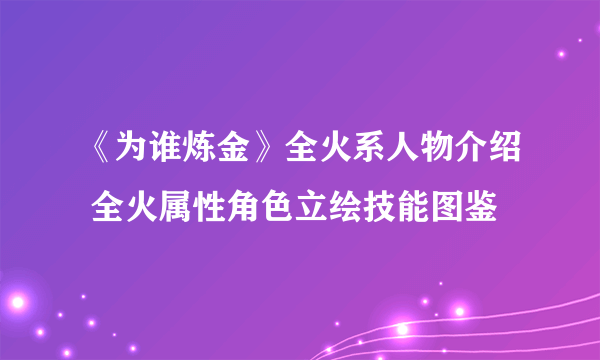 《为谁炼金》全火系人物介绍 全火属性角色立绘技能图鉴