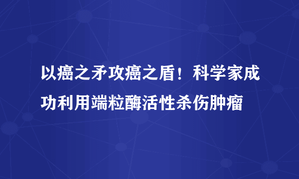 以癌之矛攻癌之盾！科学家成功利用端粒酶活性杀伤肿瘤