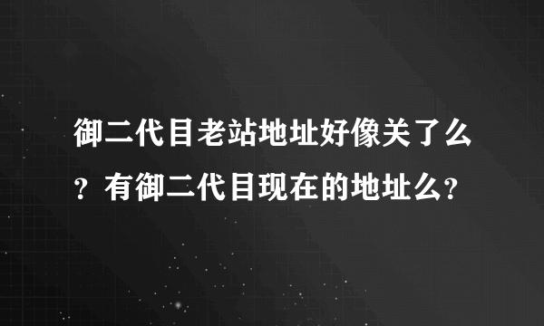 御二代目老站地址好像关了么？有御二代目现在的地址么？