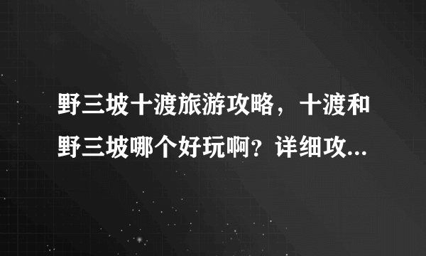 野三坡十渡旅游攻略，十渡和野三坡哪个好玩啊？详细攻略最好啊！谢谢啦！