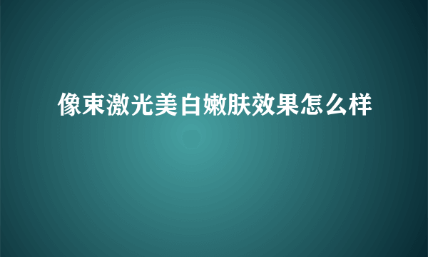 像束激光美白嫩肤效果怎么样