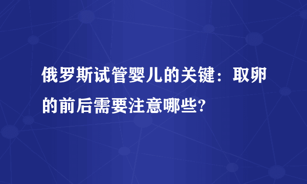 俄罗斯试管婴儿的关键：取卵的前后需要注意哪些?