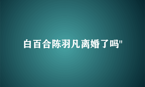 白百合陈羽凡离婚了吗