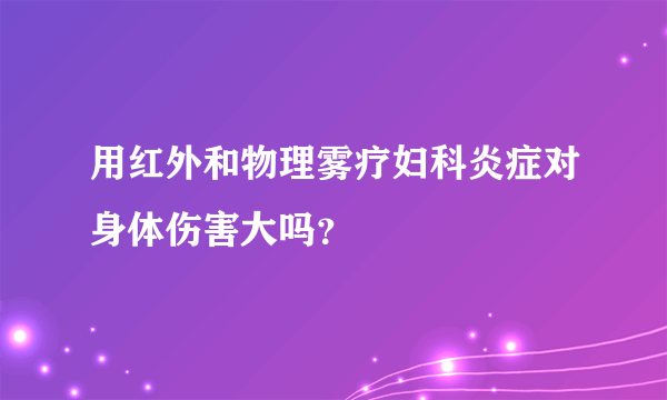 用红外和物理雾疗妇科炎症对身体伤害大吗？