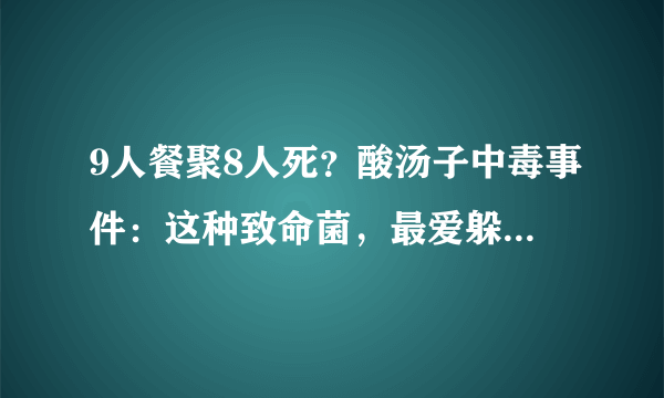 9人餐聚8人死？酸汤子中毒事件：这种致命菌，最爱躲藏哪些食物