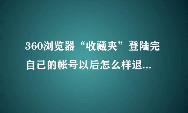 360浏览器“收藏夹”登陆完自己的帐号以后怎么样退出自己的帐号?