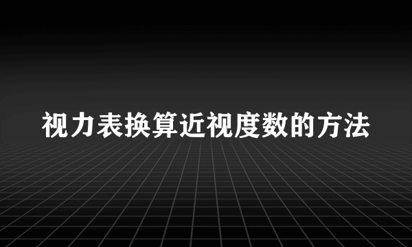 视力表换算近视度数的方法