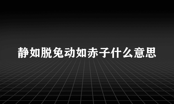 静如脱兔动如赤子什么意思