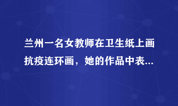 兰州一名女教师在卫生纸上画抗疫连环画，她的作品中表露了什么？