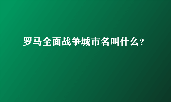 罗马全面战争城市名叫什么？