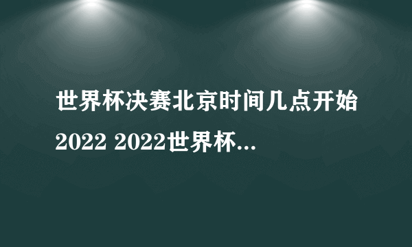 世界杯决赛北京时间几点开始2022 2022世界杯决赛12月18日开打