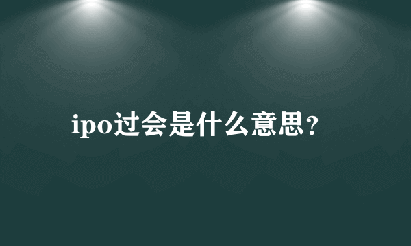 ipo过会是什么意思？ 