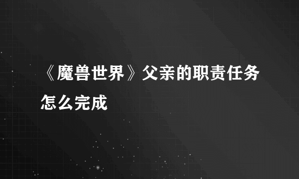 《魔兽世界》父亲的职责任务怎么完成