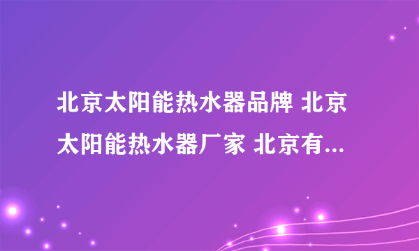 北京太阳能热水器品牌 北京太阳能热水器厂家 北京有哪些太阳能热水器品牌【品牌库】