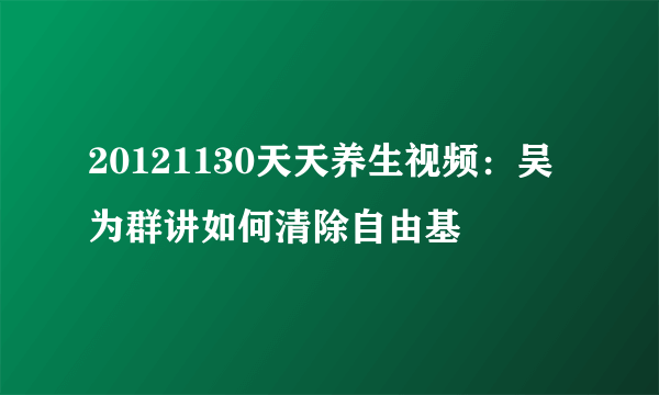 20121130天天养生视频：吴为群讲如何清除自由基