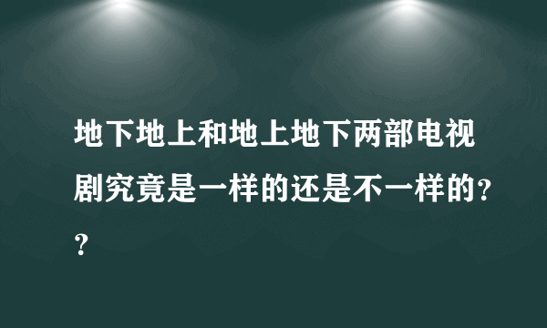 地下地上和地上地下两部电视剧究竟是一样的还是不一样的？？