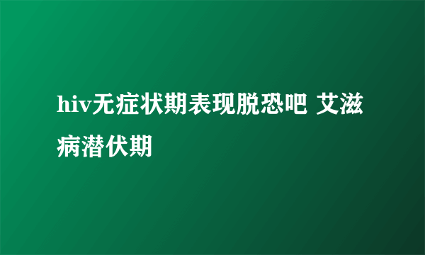 hiv无症状期表现脱恐吧 艾滋病潜伏期