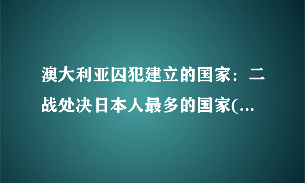 澳大利亚囚犯建立的国家：二战处决日本人最多的国家(处决140名)-飞外