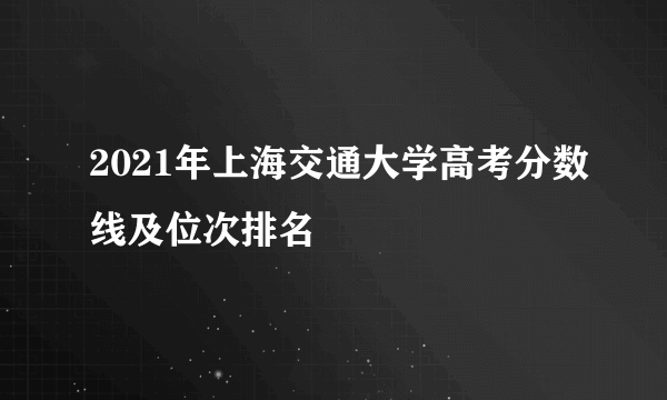 2021年上海交通大学高考分数线及位次排名