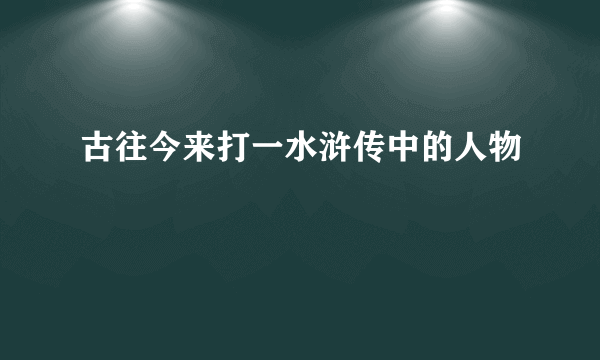 古往今来打一水浒传中的人物