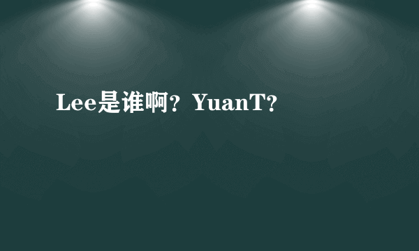 Lee是谁啊？YuanT？