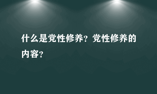 什么是党性修养？党性修养的内容？