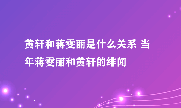 黄轩和蒋雯丽是什么关系 当年蒋雯丽和黄轩的绯闻