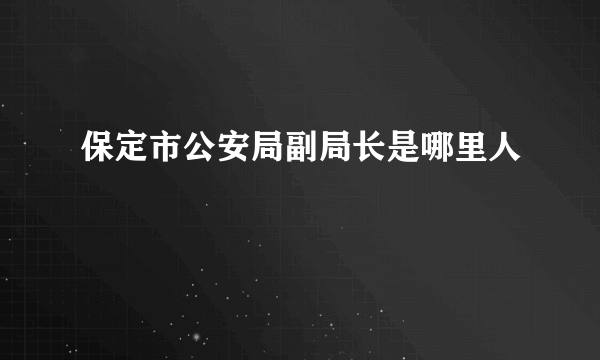 保定市公安局副局长是哪里人