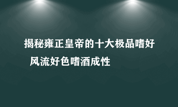 揭秘雍正皇帝的十大极品嗜好  风流好色嗜酒成性