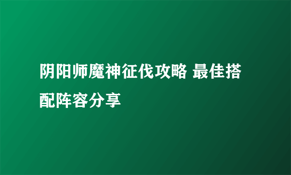 阴阳师魔神征伐攻略 最佳搭配阵容分享