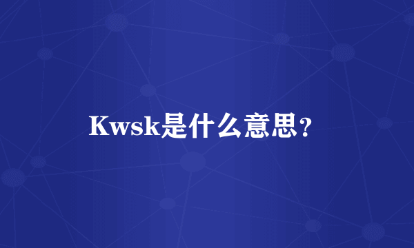 Kwsk是什么意思？