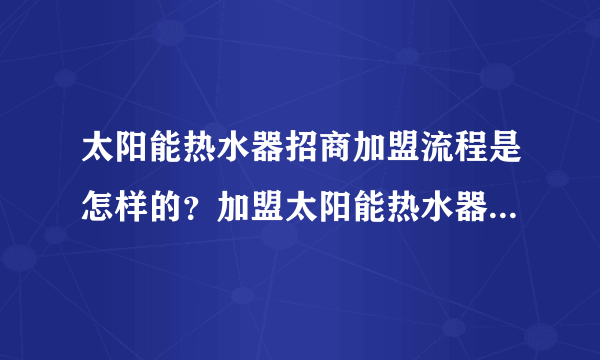 太阳能热水器招商加盟流程是怎样的？加盟太阳能热水器怎样开店？