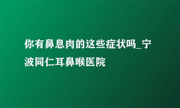 你有鼻息肉的这些症状吗_宁波同仁耳鼻喉医院