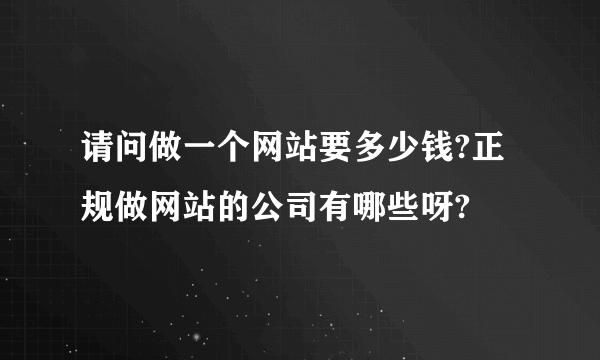 请问做一个网站要多少钱?正规做网站的公司有哪些呀?