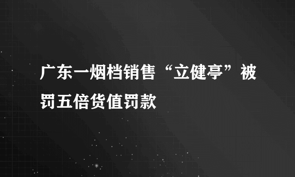 广东一烟档销售“立健亭”被罚五倍货值罚款