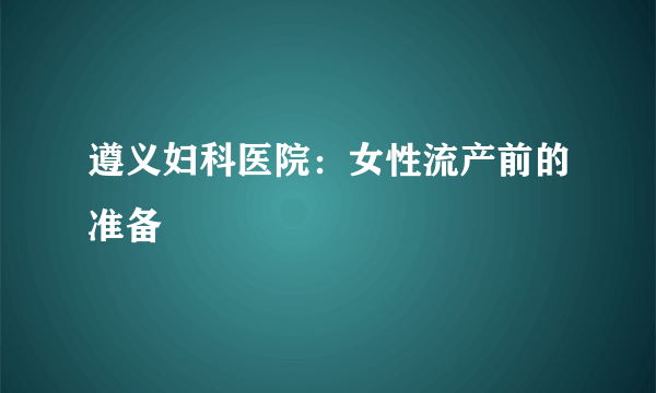 遵义妇科医院：女性流产前的准备