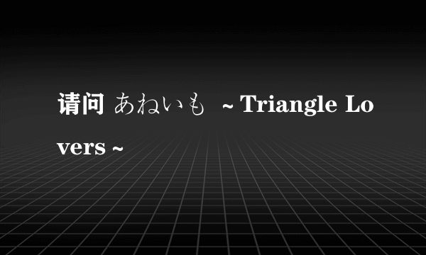 请问 あねいも ～Triangle Lovers～