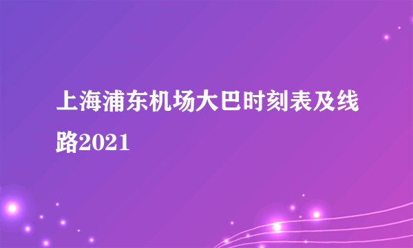 上海浦东机场大巴时刻表及线路2021